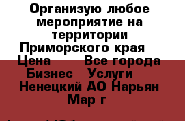 Организую любое мероприятие на территории Приморского края. › Цена ­ 1 - Все города Бизнес » Услуги   . Ненецкий АО,Нарьян-Мар г.